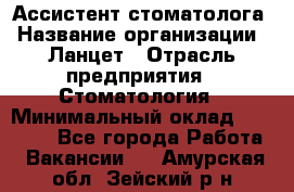 Ассистент стоматолога › Название организации ­ Ланцет › Отрасль предприятия ­ Стоматология › Минимальный оклад ­ 45 000 - Все города Работа » Вакансии   . Амурская обл.,Зейский р-н